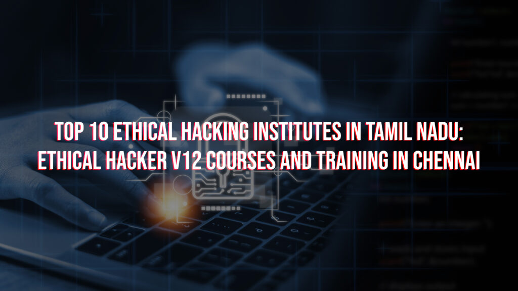 Top 10 Ethical Hacking Institutes in Tamil Nadu: Ethical Hacker V12 Courses and Training in Chennai